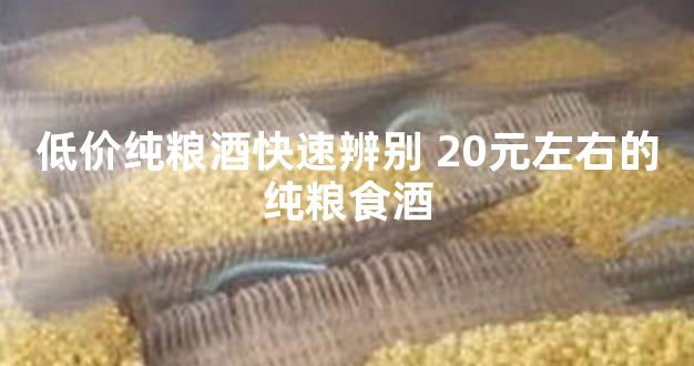 低价纯粮酒快速辨别 20元左右的纯粮食酒